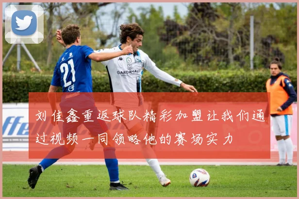 刘佳鑫重返球队精彩加盟让我们通过视频一同领略他的赛场实力