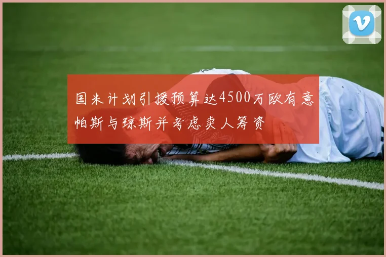 国米计划引援预算达4500万欧有意帕斯与琼斯并考虑卖人筹资