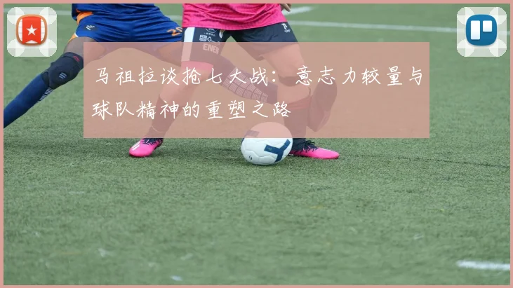 马祖拉谈抢七大战：意志力较量与球队精神的重塑之路