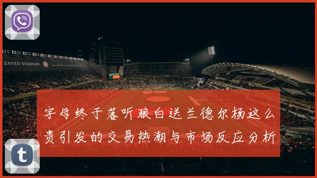 字母终于落听狼白送兰德尔杨这么贵引发的交易热潮与市场反应分析