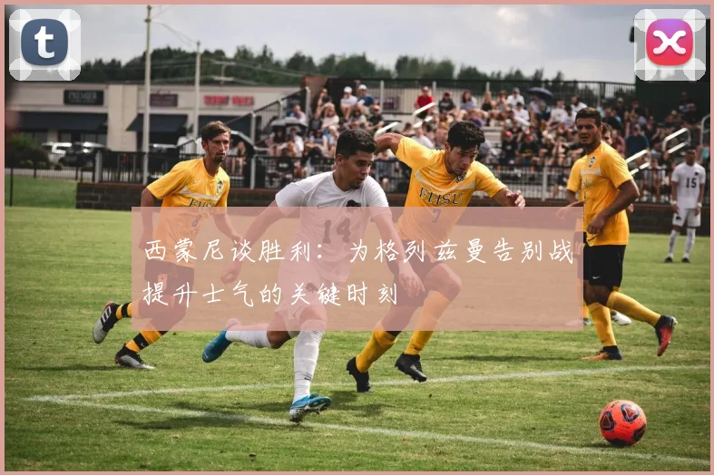西蒙尼谈胜利：为格列兹曼告别战提升士气的关键时刻
