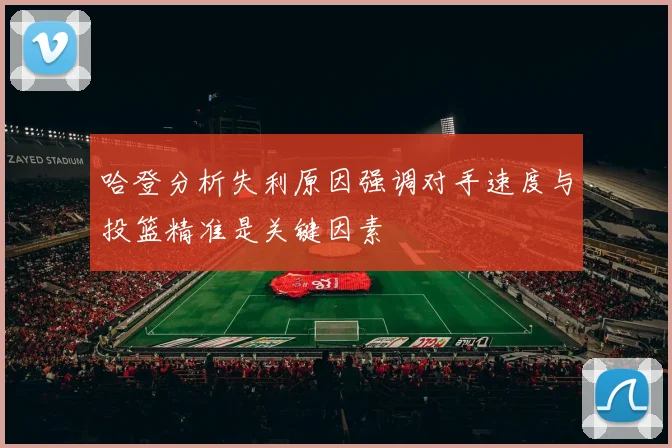 哈登分析失利原因强调对手速度与投篮精准是关键因素
