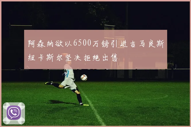 阿森纳欲以6500万镑引进吉马良斯纽卡斯尔坚决拒绝出售