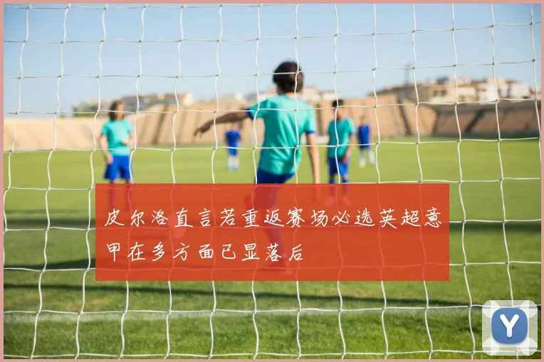 皮尔洛直言若重返赛场必选英超意甲在多方面已显落后