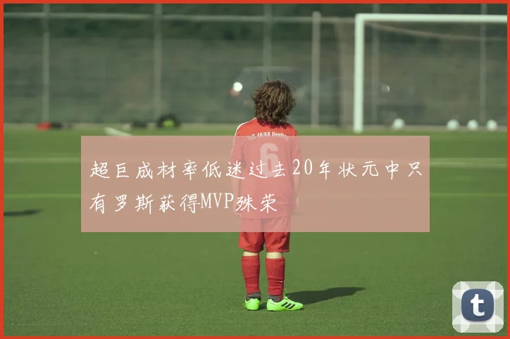 超巨成材率低迷过去20年状元中只有罗斯获得MVP殊荣