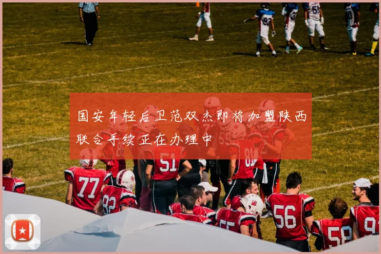 国安年轻后卫范双杰即将加盟陕西联合手续正在办理中