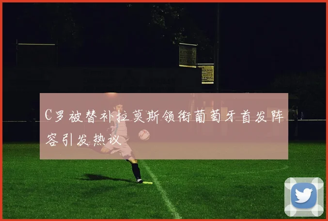 C罗被替补拉莫斯领衔葡萄牙首发阵容引发热议
