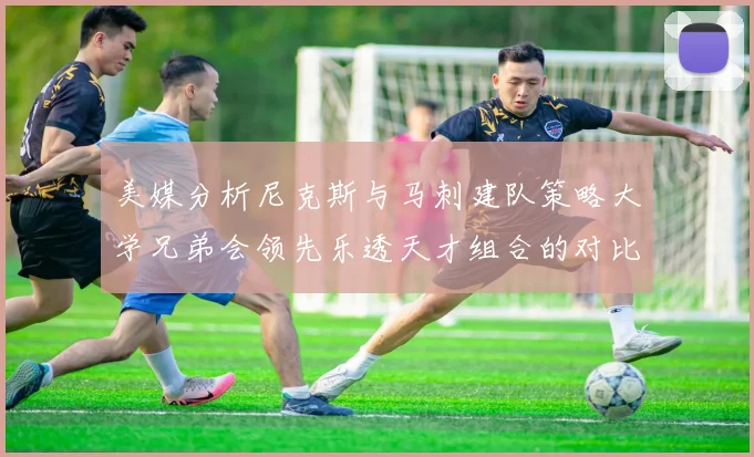 美媒分析尼克斯与马刺建队策略大学兄弟会领先乐透天才组合的对比