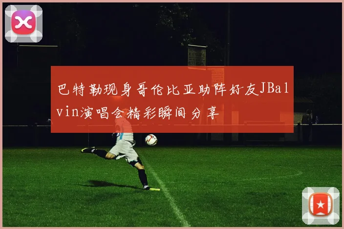 巴特勒现身哥伦比亚助阵好友JBalvin演唱会精彩瞬间分享