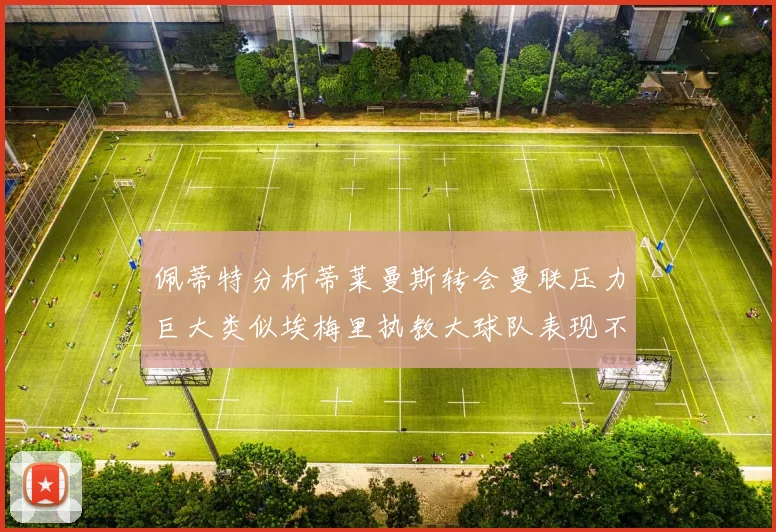 佩蒂特分析蒂莱曼斯转会曼联压力巨大类似埃梅里执教大球队表现不佳